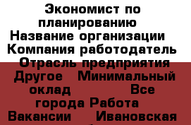 Экономист по планированию › Название организации ­ Компания-работодатель › Отрасль предприятия ­ Другое › Минимальный оклад ­ 15 000 - Все города Работа » Вакансии   . Ивановская обл.